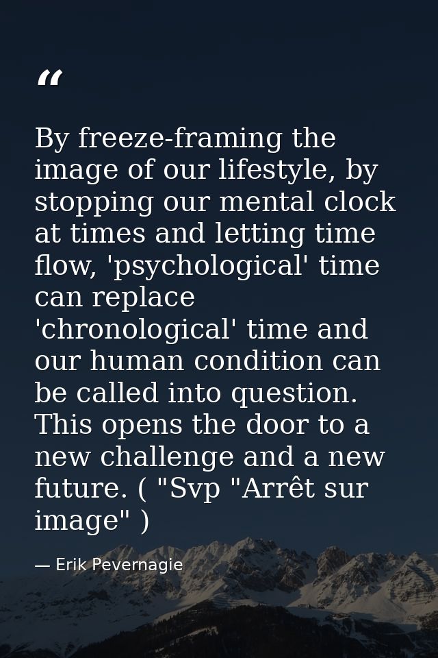 By freeze-framing the image of our lifestyle, by stopping our mental clock at times and letting time flow, 'psychologica — Erik Pevernagie