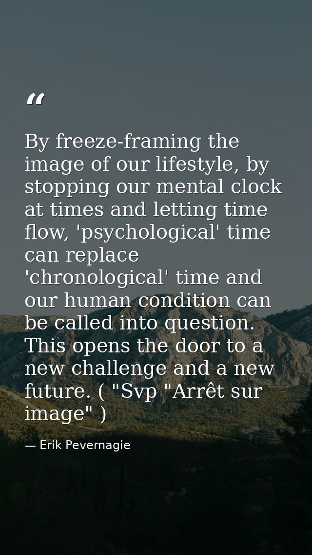 By freeze-framing the image of our lifestyle, by stopping our mental clock at times and letting time flow, 'psychologica — Erik Pevernagie