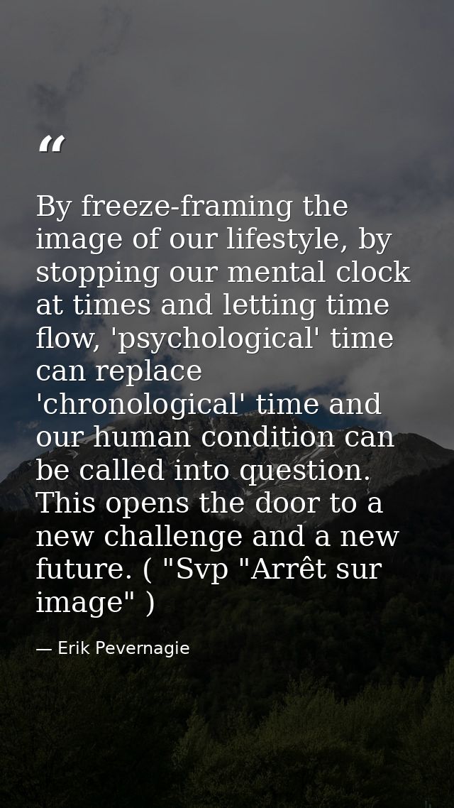 By freeze-framing the image of our lifestyle, by stopping our mental clock at times and letting time flow, 'psychologica — Erik Pevernagie