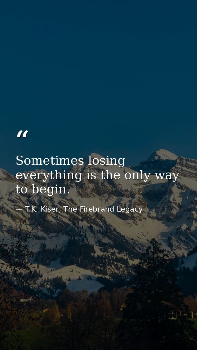 Sometimes losing everything is the only way to begin. — T.K. Kiser, The Firebrand Legacy