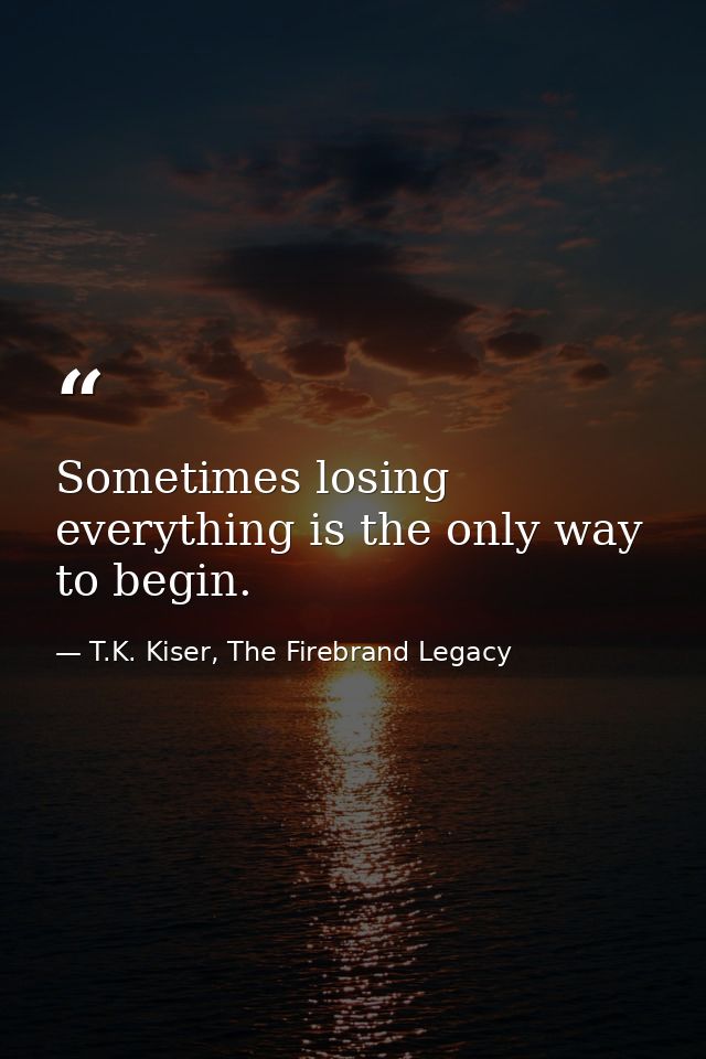Sometimes losing everything is the only way to begin. — T.K. Kiser, The Firebrand Legacy