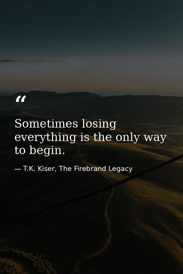 Sometimes losing everything is the only way to begin. — T.K. Kiser, The Firebrand Legacy