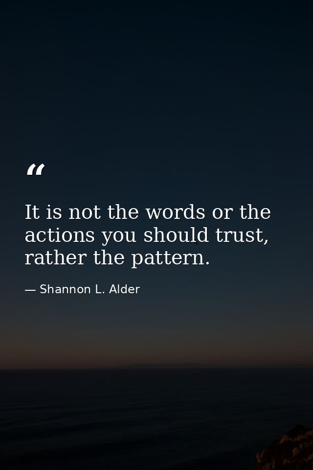It is not the words or the actions you should trust, rather the pattern. — Shannon L. Alder