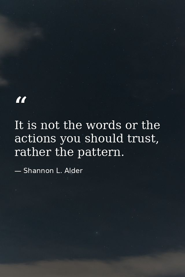 It is not the words or the actions you should trust, rather the pattern. — Shannon L. Alder