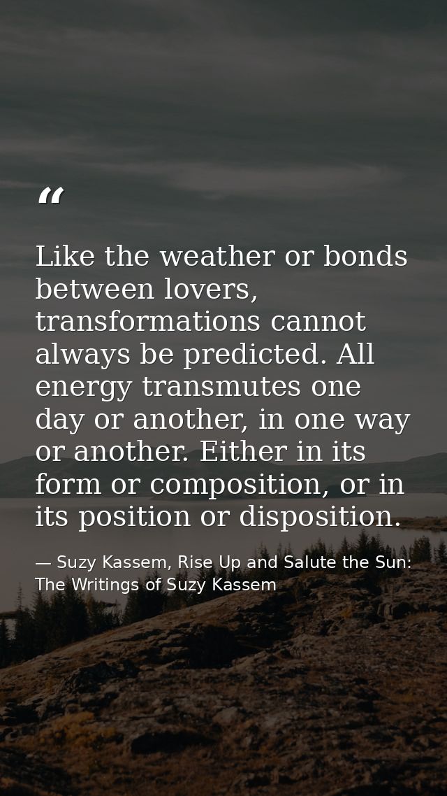 Like the weather or bonds between lovers, transformations cannot always be predicted. All energy transmutes one day or a — Suzy Kassem, Rise Up and Salute the Sun: The Writings of Suzy Kassem
