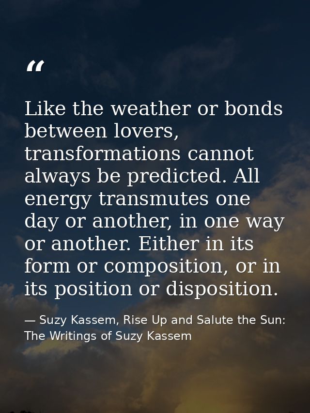 Like the weather or bonds between lovers, transformations cannot always be predicted. All energy transmutes one day or a — Suzy Kassem, Rise Up and Salute the Sun: The Writings of Suzy Kassem