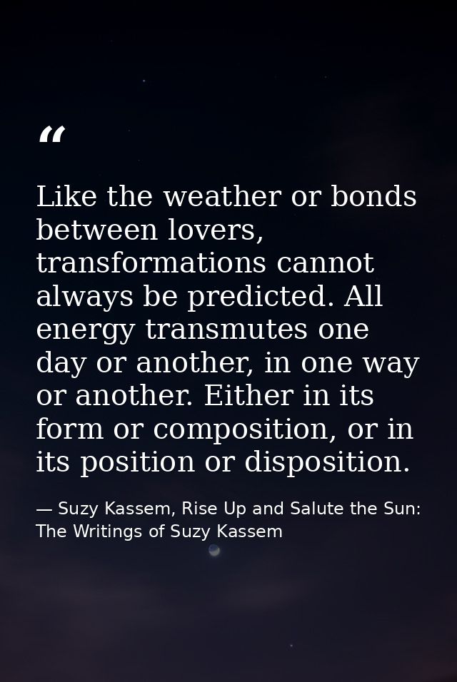Like the weather or bonds between lovers, transformations cannot always be predicted. All energy transmutes one day or a — Suzy Kassem, Rise Up and Salute the Sun: The Writings of Suzy Kassem