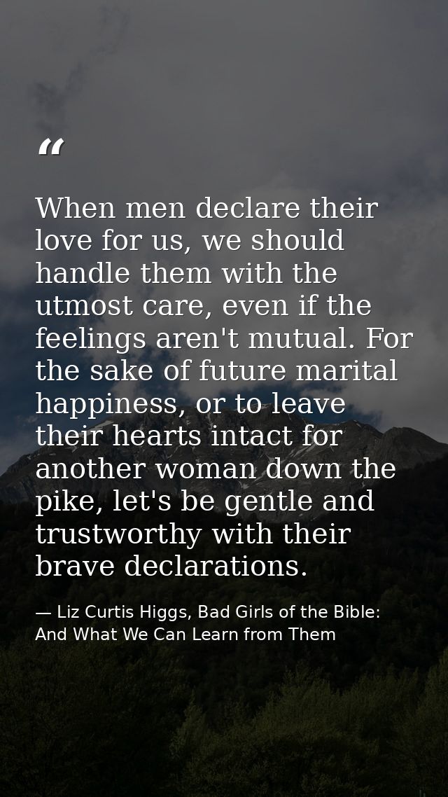 When men declare their love for us, we should handle them with the utmost care, even if the feelings aren't mutual. For  — Liz Curtis Higgs, Bad Girls of the Bible: And What We Can Learn from Them