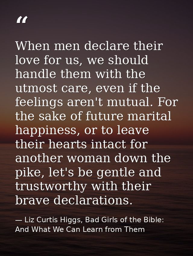 When men declare their love for us, we should handle them with the utmost care, even if the feelings aren't mutual. For  — Liz Curtis Higgs, Bad Girls of the Bible: And What We Can Learn from Them