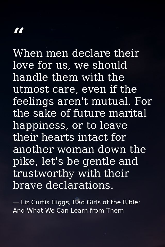 When men declare their love for us, we should handle them with the utmost care, even if the feelings aren't mutual. For  — Liz Curtis Higgs, Bad Girls of the Bible: And What We Can Learn from Them