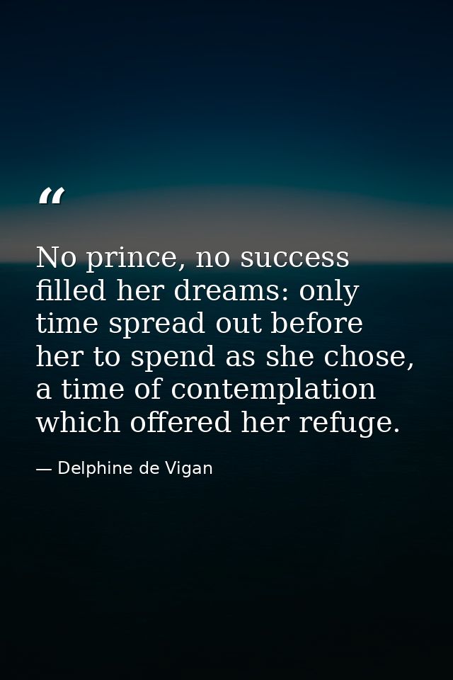 No prince, no success filled her dreams: only time spread out before her to spend as she chose, a time of contemplation  — Delphine de Vigan