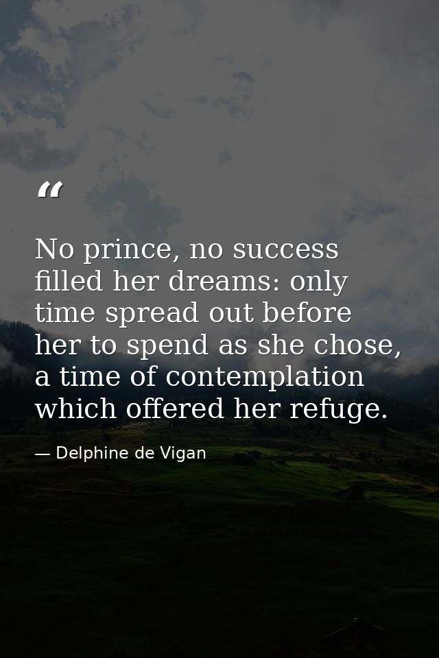 No prince, no success filled her dreams: only time spread out before her to spend as she chose, a time of contemplation  — Delphine de Vigan