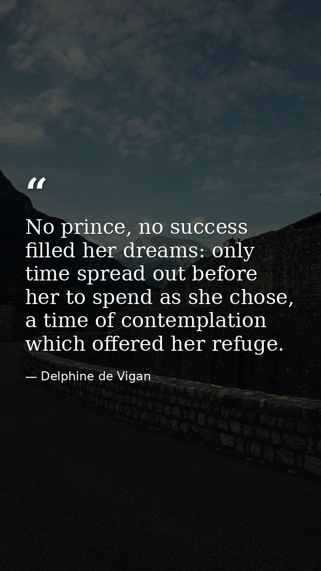No prince, no success filled her dreams: only time spread out before her to spend as she chose, a time of contemplation  — Delphine de Vigan