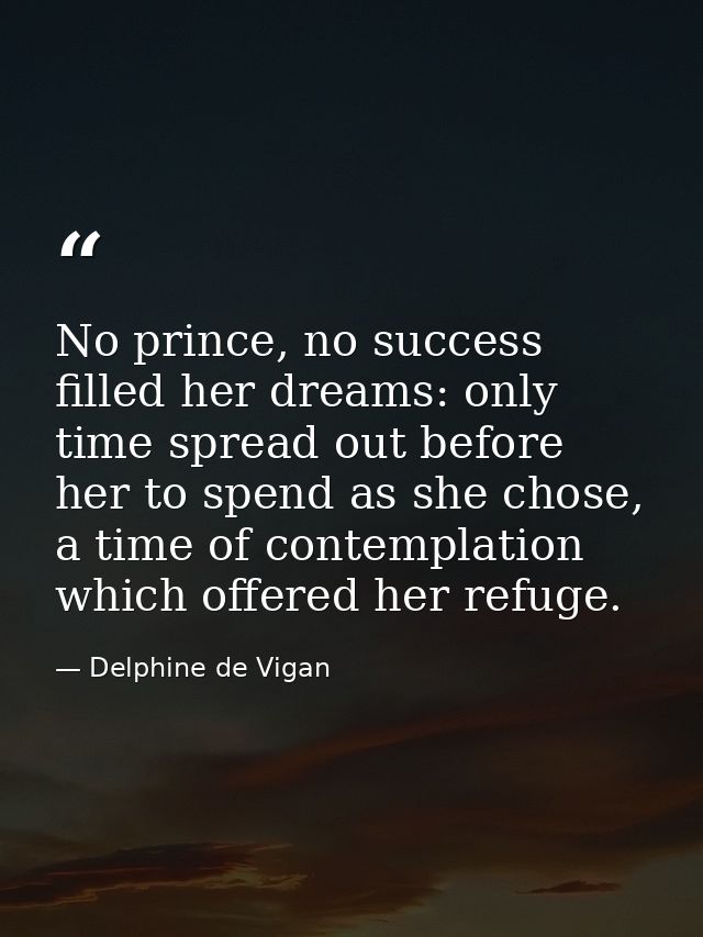 No prince, no success filled her dreams: only time spread out before her to spend as she chose, a time of contemplation  — Delphine de Vigan