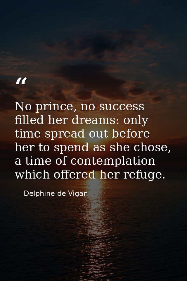 No prince, no success filled her dreams: only time spread out before her to spend as she chose, a time of contemplation  — Delphine de Vigan