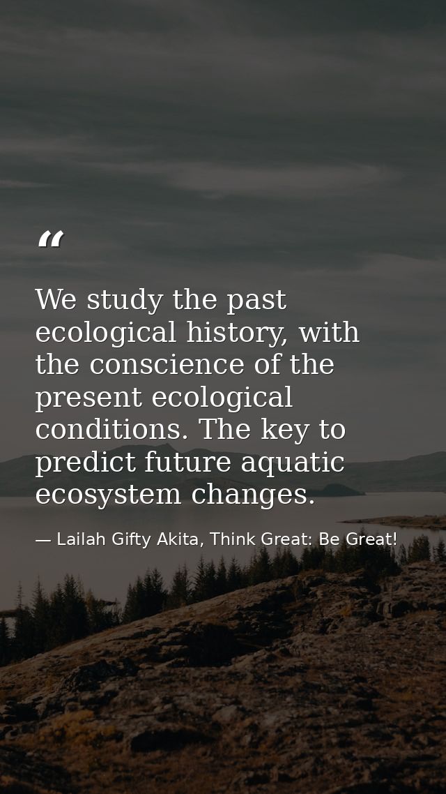 We study the past ecological history, with the conscience of the present ecological conditions. The key to predict futur — Lailah Gifty Akita, Think Great: Be Great!