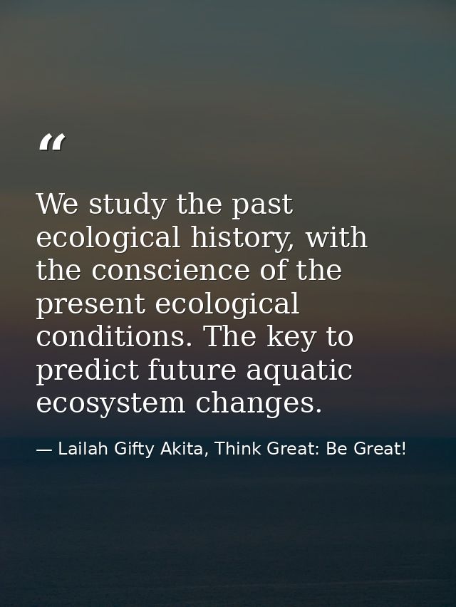 We study the past ecological history, with the conscience of the present ecological conditions. The key to predict futur — Lailah Gifty Akita, Think Great: Be Great!