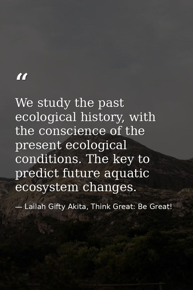 We study the past ecological history, with the conscience of the present ecological conditions. The key to predict futur — Lailah Gifty Akita, Think Great: Be Great!