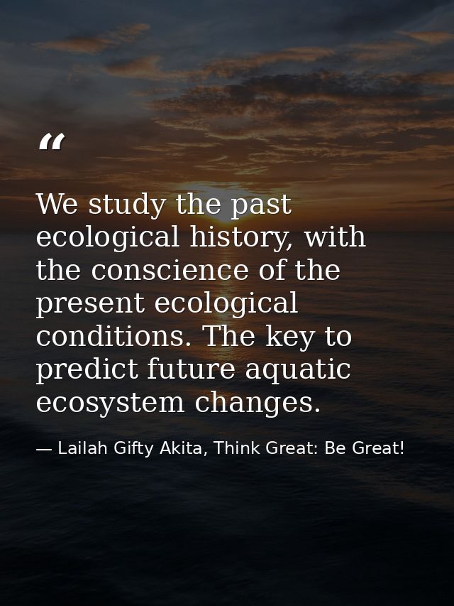 We study the past ecological history, with the conscience of the present ecological conditions. The key to predict futur — Lailah Gifty Akita, Think Great: Be Great!