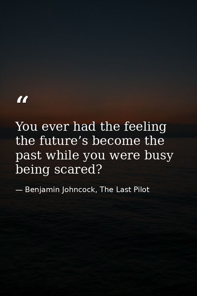 You ever had the feeling the future’s become the past while you were busy being scared? — Benjamin Johncock, The Last Pilot