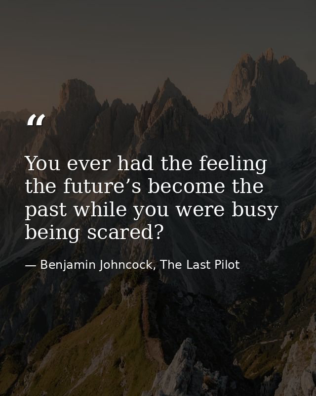 You ever had the feeling the future’s become the past while you were busy being scared? — Benjamin Johncock, The Last Pilot