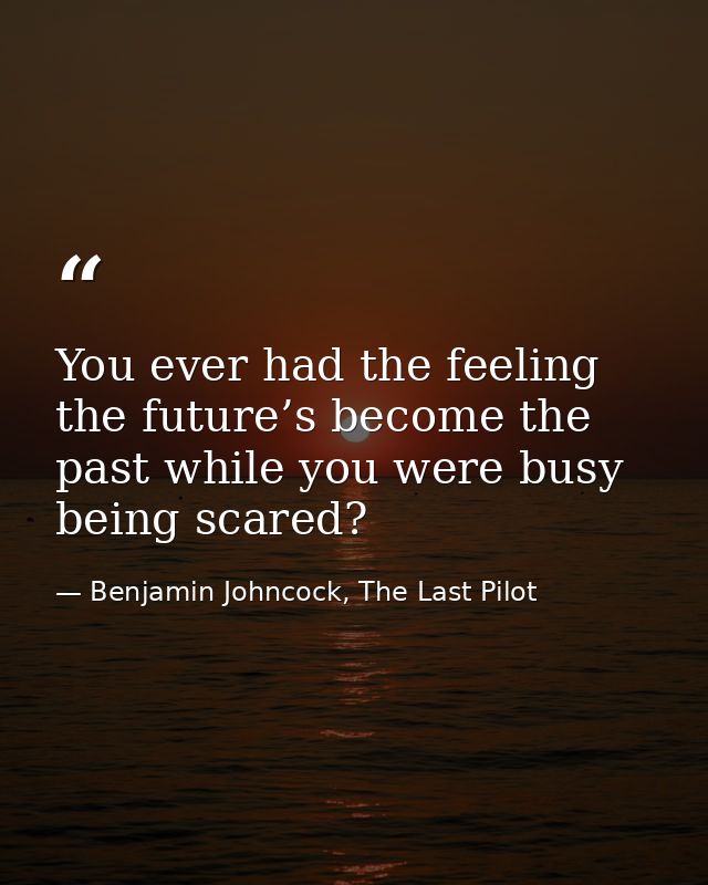You ever had the feeling the future’s become the past while you were busy being scared? — Benjamin Johncock, The Last Pilot