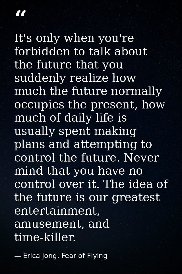 It's only when you're forbidden to talk about the future that you suddenly realize how much the future normally occupies — Erica Jong, Fear of Flying