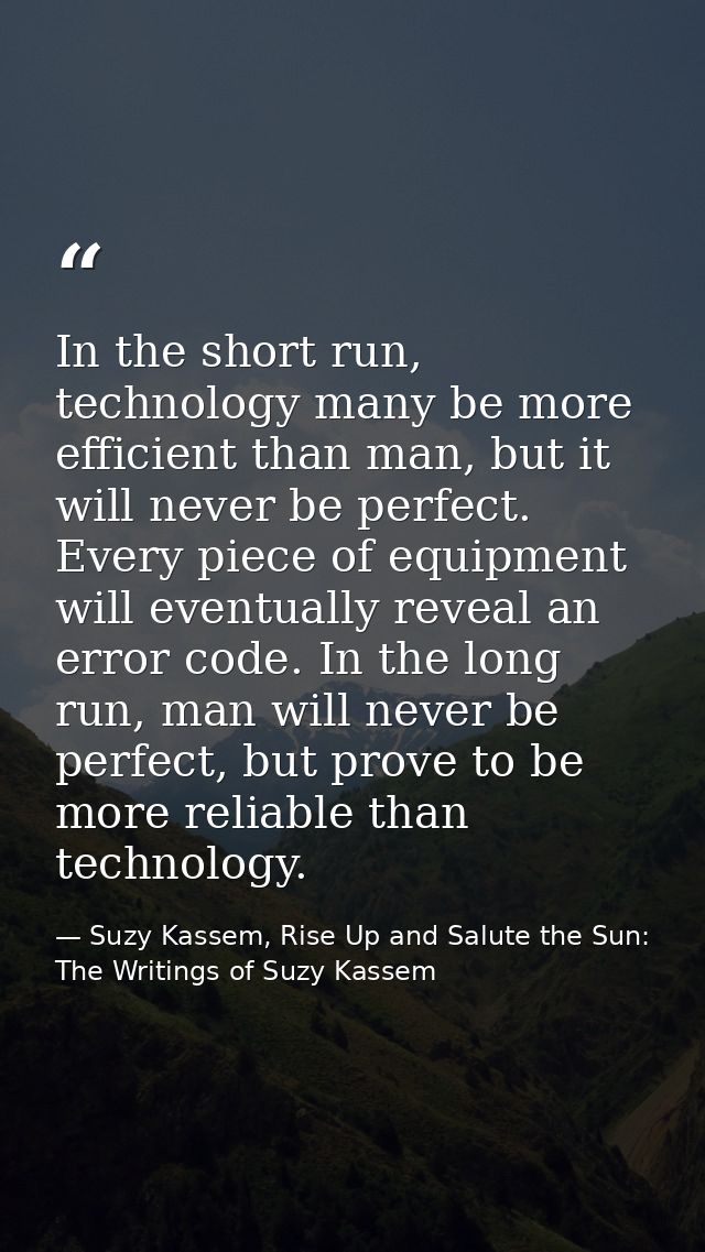 In the short run, technology many be more efficient than man, but it will never be perfect. Every piece of equipment wil — Suzy Kassem, Rise Up and Salute the Sun: The Writings of Suzy Kassem