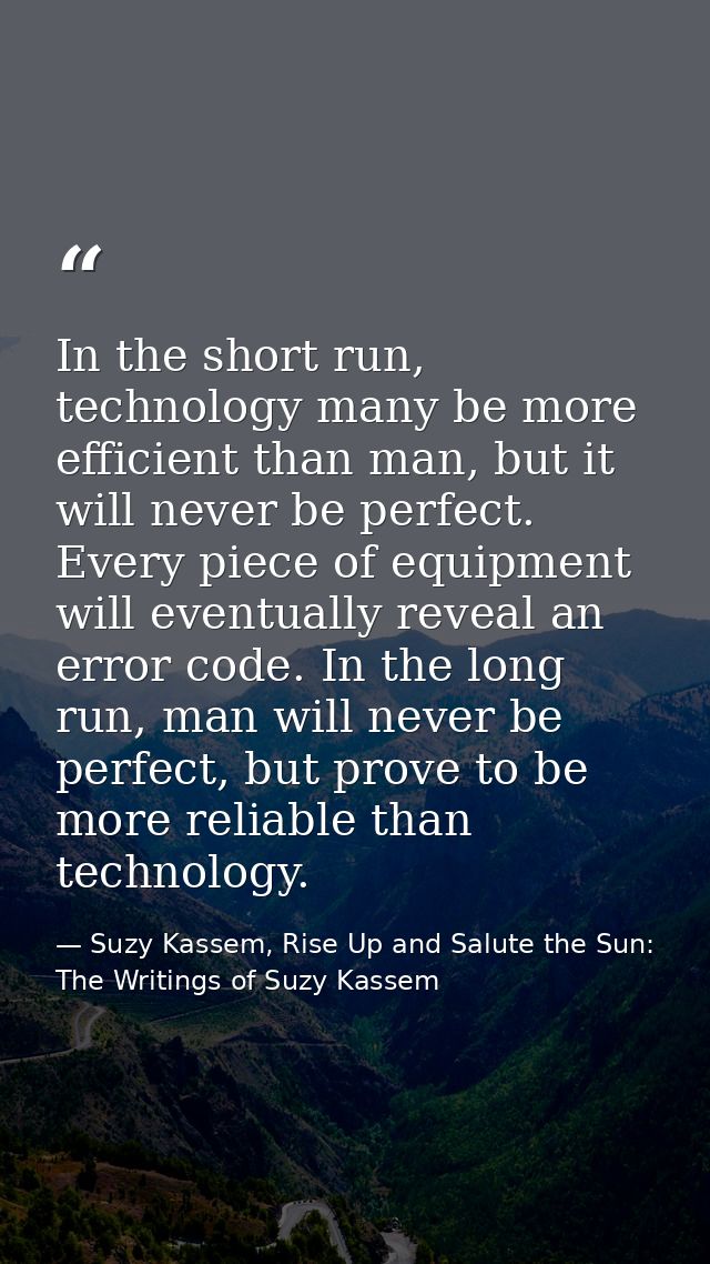 In the short run, technology many be more efficient than man, but it will never be perfect. Every piece of equipment wil — Suzy Kassem, Rise Up and Salute the Sun: The Writings of Suzy Kassem