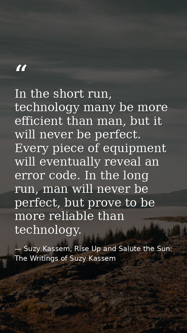 In the short run, technology many be more efficient than man, but it will never be perfect. Every piece of equipment wil — Suzy Kassem, Rise Up and Salute the Sun: The Writings of Suzy Kassem