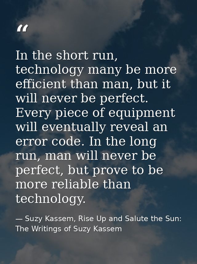 In the short run, technology many be more efficient than man, but it will never be perfect. Every piece of equipment wil — Suzy Kassem, Rise Up and Salute the Sun: The Writings of Suzy Kassem