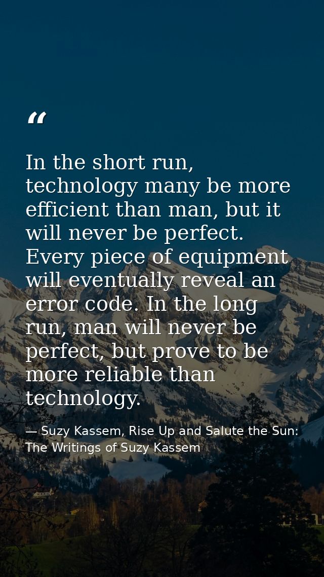 In the short run, technology many be more efficient than man, but it will never be perfect. Every piece of equipment wil — Suzy Kassem, Rise Up and Salute the Sun: The Writings of Suzy Kassem
