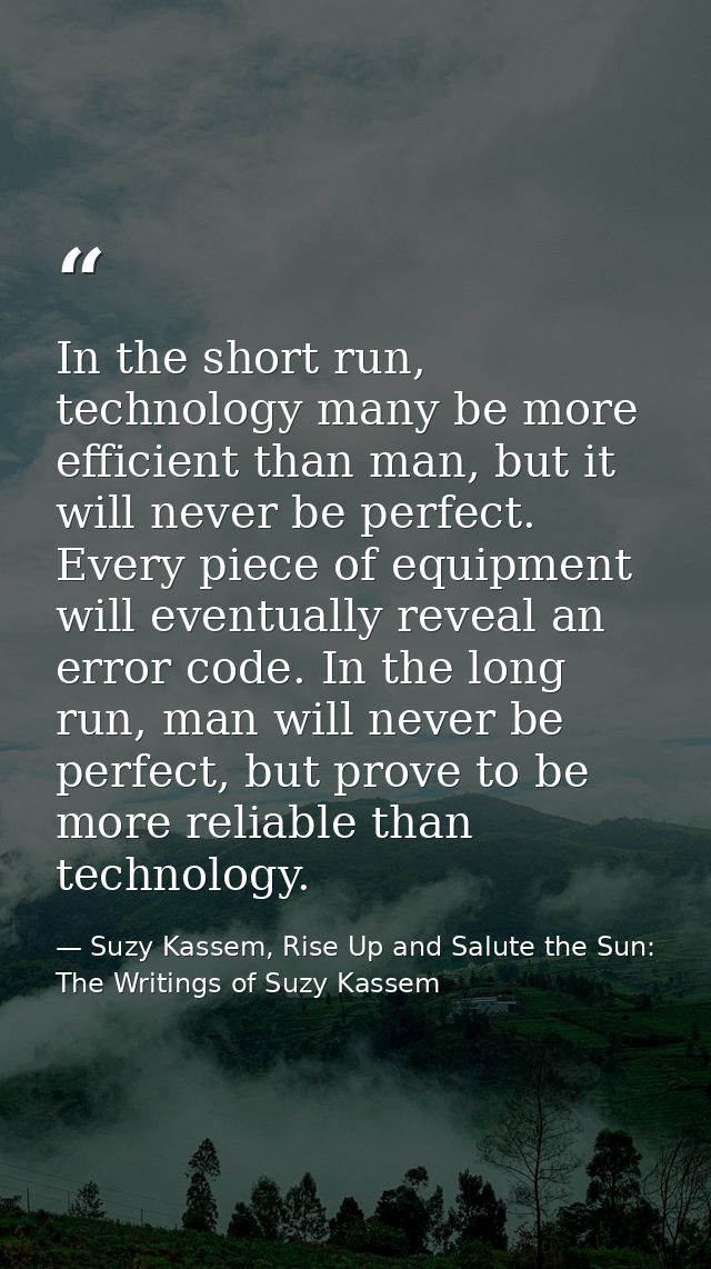 In the short run, technology many be more efficient than man, but it will never be perfect. Every piece of equipment wil — Suzy Kassem, Rise Up and Salute the Sun: The Writings of Suzy Kassem