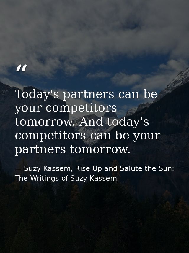 Today's partners can be your competitors tomorrow. And today's competitors can be your partners tomorrow. — Suzy Kassem, Rise Up and Salute the Sun: The Writings of Suzy Kassem