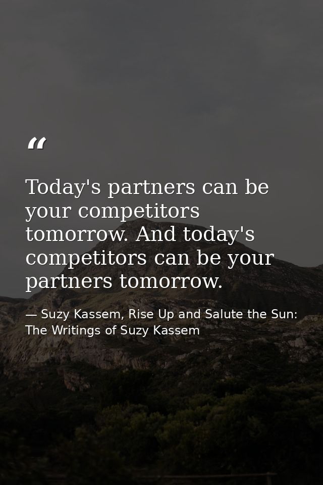 Today's partners can be your competitors tomorrow. And today's competitors can be your partners tomorrow. — Suzy Kassem, Rise Up and Salute the Sun: The Writings of Suzy Kassem