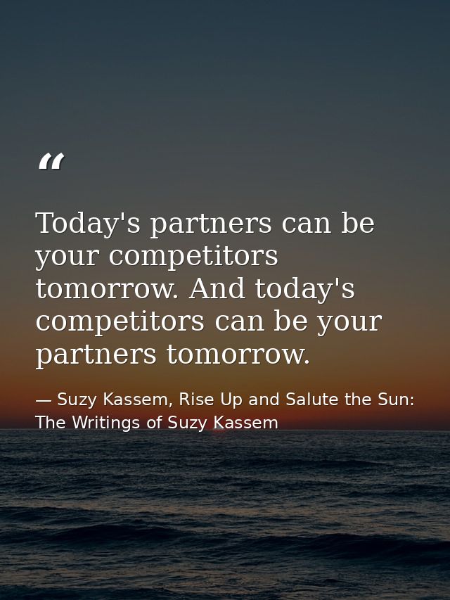 Today's partners can be your competitors tomorrow. And today's competitors can be your partners tomorrow. — Suzy Kassem, Rise Up and Salute the Sun: The Writings of Suzy Kassem
