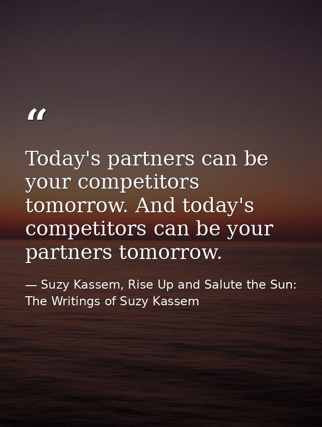 Today's partners can be your competitors tomorrow. And today's competitors can be your partners tomorrow. — Suzy Kassem, Rise Up and Salute the Sun: The Writings of Suzy Kassem