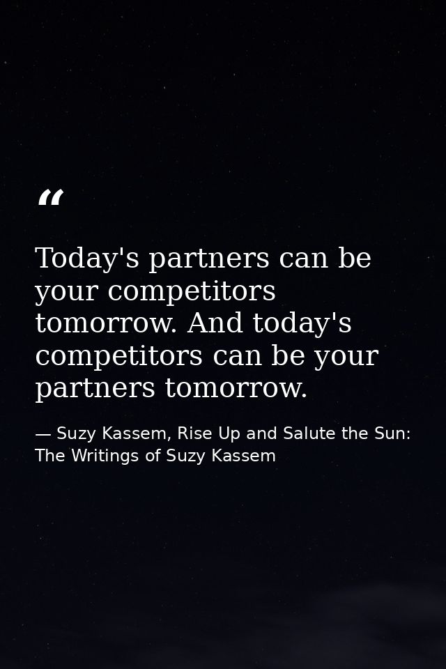 Today's partners can be your competitors tomorrow. And today's competitors can be your partners tomorrow. — Suzy Kassem, Rise Up and Salute the Sun: The Writings of Suzy Kassem