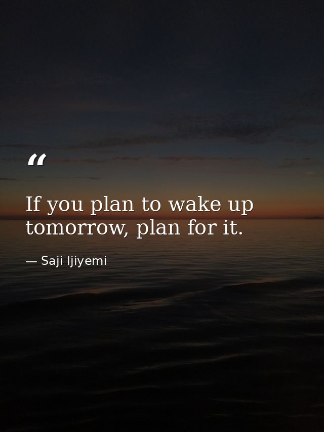 If you plan to wake up tomorrow, plan for it. — Saji Ijiyemi