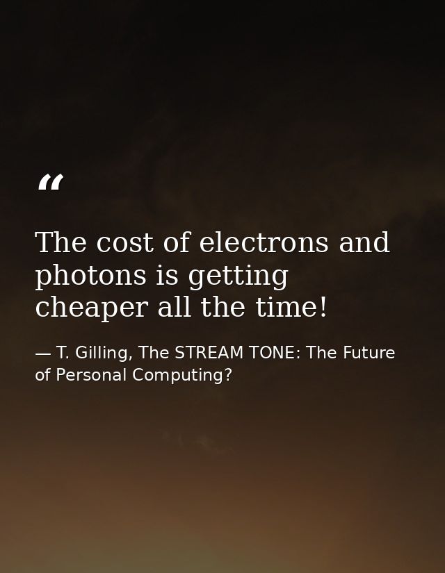 The cost of electrons and photons is getting cheaper all the time! — T. Gilling, The STREAM TONE: The Future of Personal Computing?