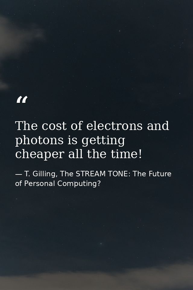 The cost of electrons and photons is getting cheaper all the time! — T. Gilling, The STREAM TONE: The Future of Personal Computing?