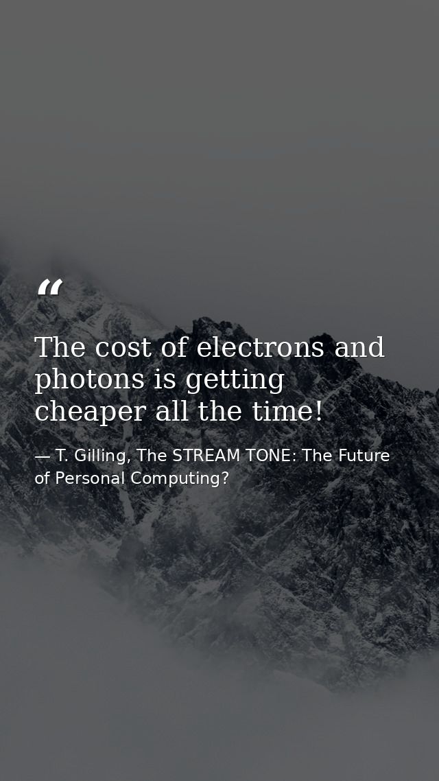 The cost of electrons and photons is getting cheaper all the time! — T. Gilling, The STREAM TONE: The Future of Personal Computing?