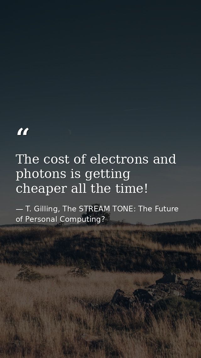 The cost of electrons and photons is getting cheaper all the time! — T. Gilling, The STREAM TONE: The Future of Personal Computing?