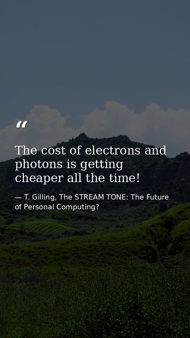 The cost of electrons and photons is getting cheaper all the time! — T. Gilling, The STREAM TONE: The Future of Personal Computing?