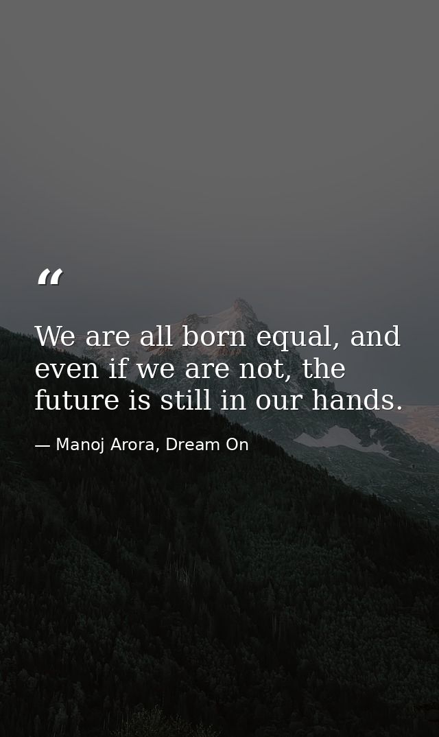 We are all born equal, and even if we are not, the future is still in our hands. — Manoj Arora, Dream On