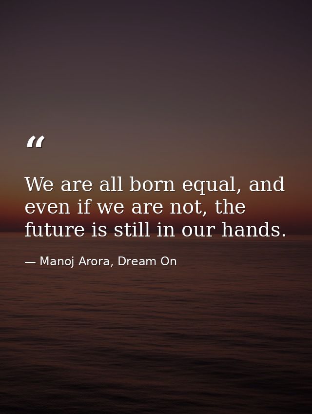 We are all born equal, and even if we are not, the future is still in our hands. — Manoj Arora, Dream On