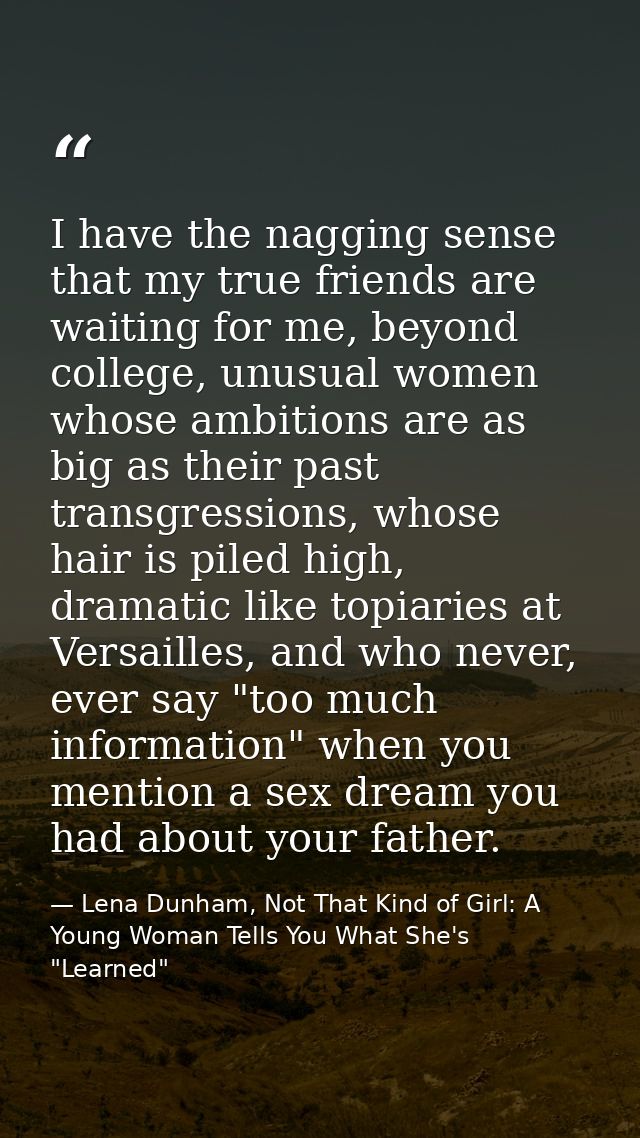I have the nagging sense that my true friends are waiting for me, beyond college, unusual women whose ambitions are as b — Lena Dunham, Not That Kind of Girl: A Young Woman Tells You What She's "Learned"