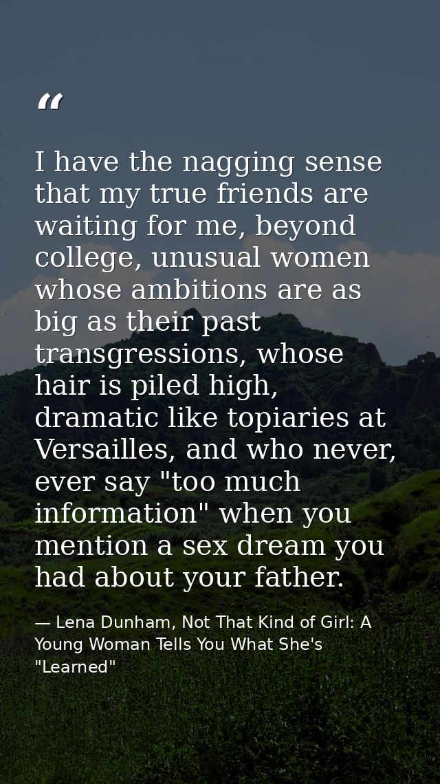 I have the nagging sense that my true friends are waiting for me, beyond college, unusual women whose ambitions are as b — Lena Dunham, Not That Kind of Girl: A Young Woman Tells You What She's "Learned"