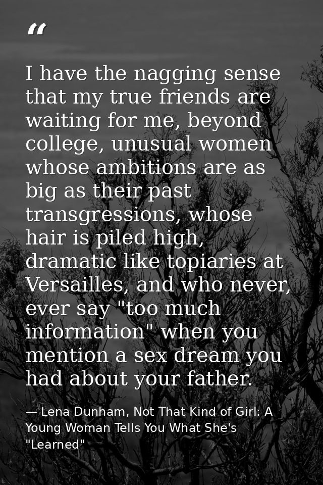 I have the nagging sense that my true friends are waiting for me, beyond college, unusual women whose ambitions are as b — Lena Dunham, Not That Kind of Girl: A Young Woman Tells You What She's "Learned"