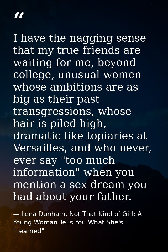 I have the nagging sense that my true friends are waiting for me, beyond college, unusual women whose ambitions are as b — Lena Dunham, Not That Kind of Girl: A Young Woman Tells You What She's "Learned"